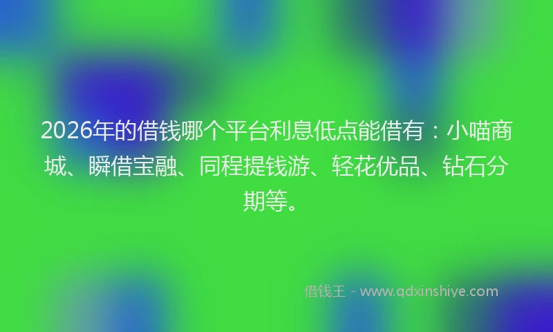2026年的借钱哪个平台利息低点能借有:小喵商城、瞬借宝融、同程提钱游、轻花优品、钻石分期等。