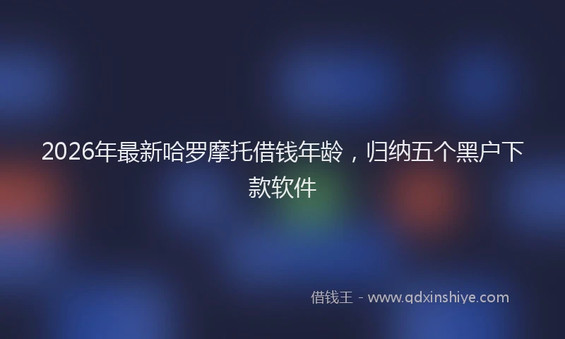 2026年最新哈罗摩托借钱年龄，归纳五个黑户下款软件