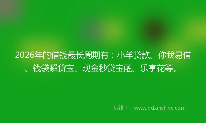 2026年的借钱最长周期有：小羊贷款、你我易借、钱袋瞬贷宝、现金秒贷宝融、乐享花等。