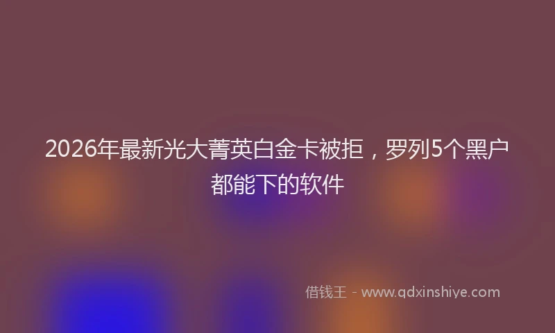 2026年最新光大菁英白金卡被拒，罗列5个黑户都能下的软件