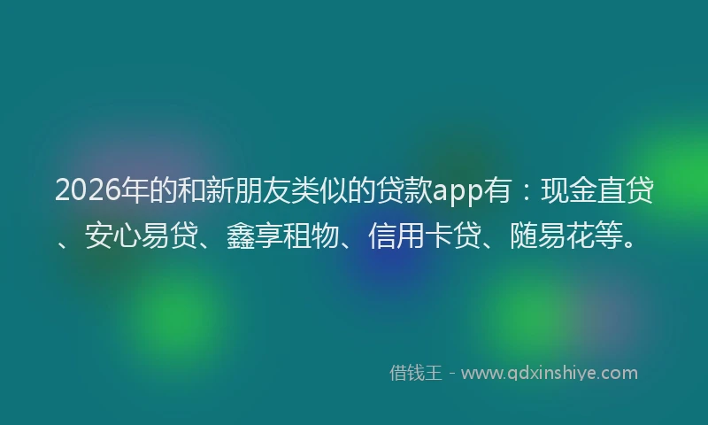 2026年的和新朋友类似的贷款app有：现金直贷、安心易贷、鑫享租物、信用卡贷、随易花等。