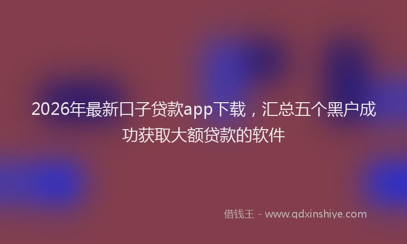 2026年最新口子贷款app下载，汇总五个黑户成功获取大额贷款的软件