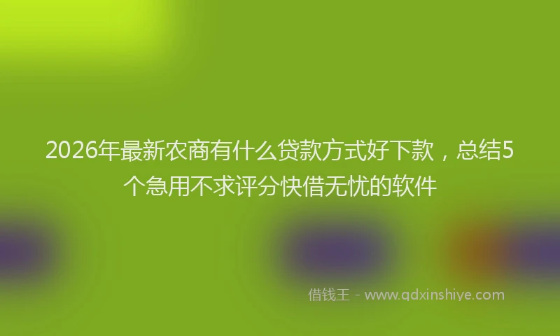2026年最新农商有什么贷款方式好下款，总结5个急用不求评分快借无忧的软件