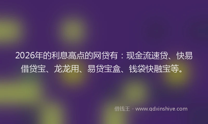 2026年的利息高点的网贷有:现金流速贷、快易借贷宝、龙龙用、易贷宝盒、钱袋快融宝等。