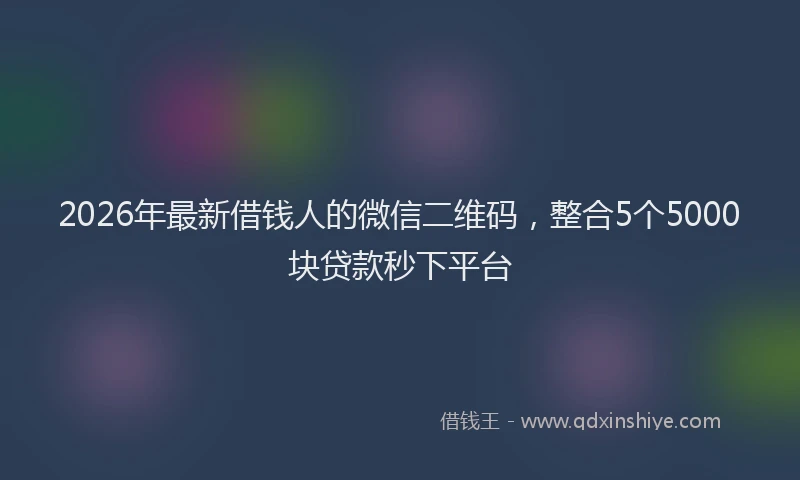 2026年最新借钱人的微信二维码,整合5个5000块贷款秒下平台