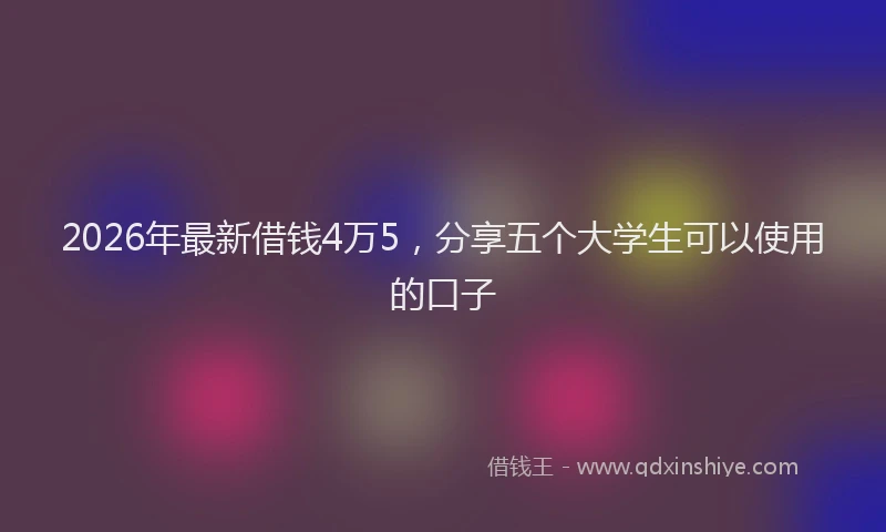 2026年最新借钱4万5，分享五个大学生可以使用的口子