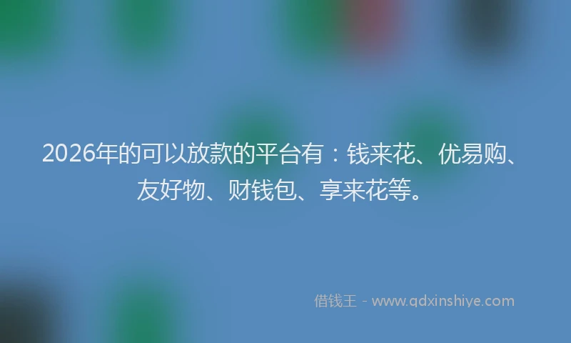 2026年的可以放款的平台有：钱来花、优易购、友好物、财钱包、享来花等。