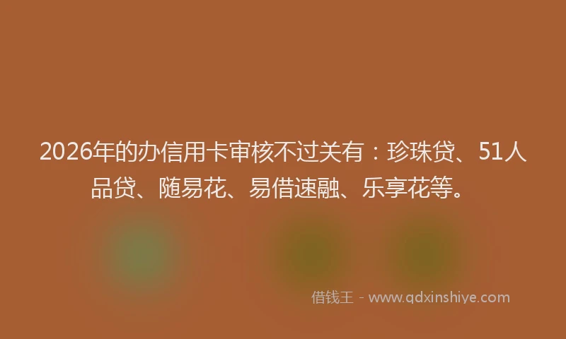 2026年的办信用卡审核不过关有：珍珠贷、51人品贷、随易花、易借速融、乐享花等。