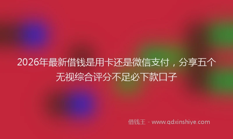 2026年最新借钱是用卡还是微信支付，分享五个无视综合评分不足必下款口子