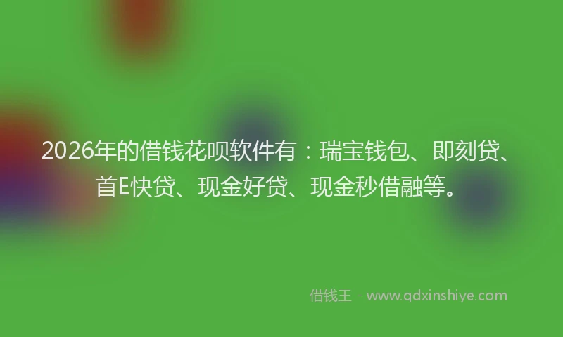 2026年的借钱花呗软件有：瑞宝钱包、即刻贷、首E快贷、现金好贷、现金秒借融等。