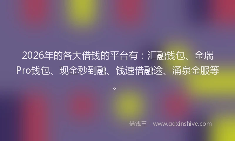2026年的各大借钱的平台有：汇融钱包、金瑞Pro钱包、现金秒到融、钱速借融途、涌泉金服等。