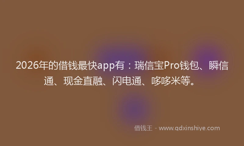 2026年的借钱最快app有：瑞信宝Pro钱包、瞬信通、现金直融、闪电通、哆哆米等。