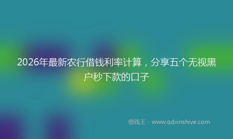 2026年最新农行借钱利率计算，分享五个无视黑户秒下款的口子