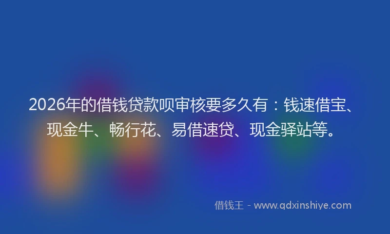 2026年的借钱贷款呗审核要多久有：钱速借宝、现金牛、畅行花、易借速贷、现金驿站等。