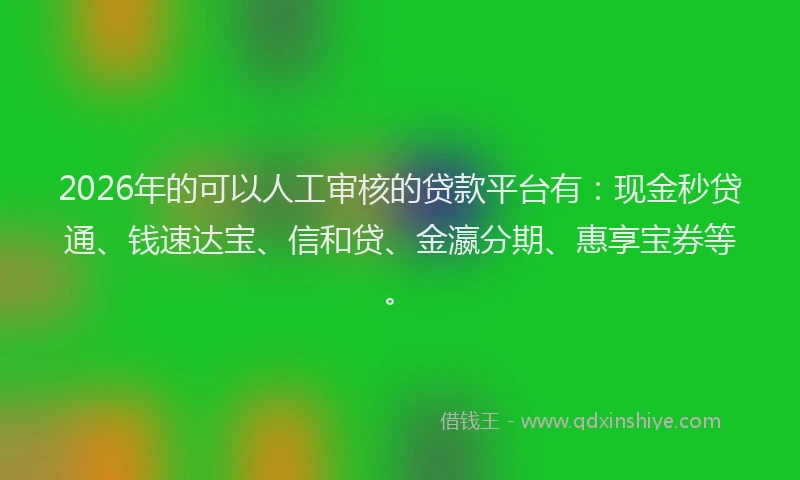 2026年的可以人工审核的贷款平台有：现金秒贷通、钱速达宝、信和贷、金瀛分期、惠享宝券等。