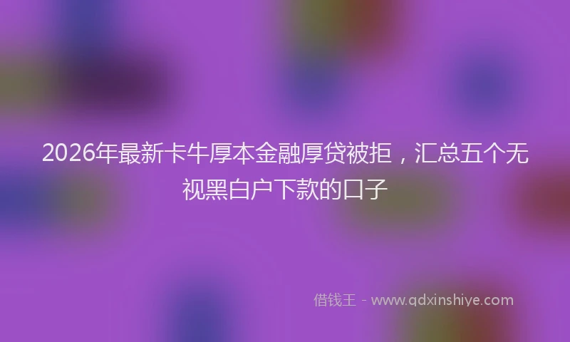 2026年最新卡牛厚本金融厚贷被拒,汇总五个无视黑白户下款的口子