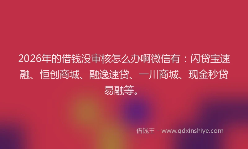 2026年的借钱没审核怎么办啊微信有:闪贷宝速融、恒创商城、融逸速贷、一川商城、现金秒贷易融等。