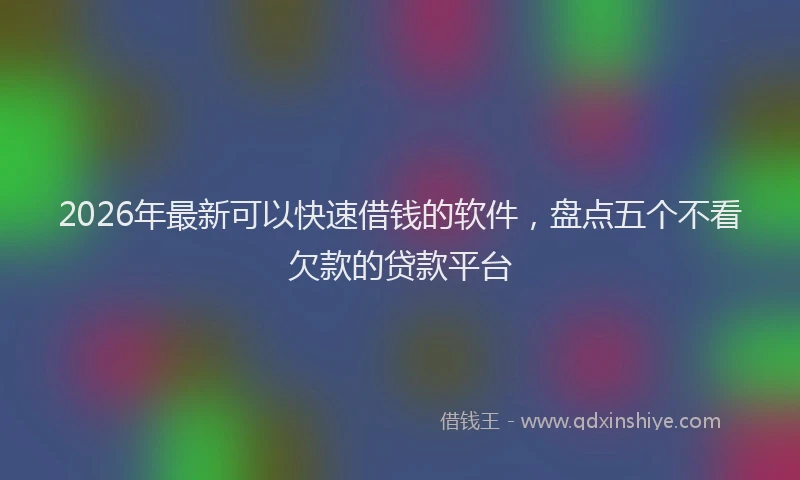 2026年最新可以快速借钱的软件，盘点五个不看欠款的贷款平台