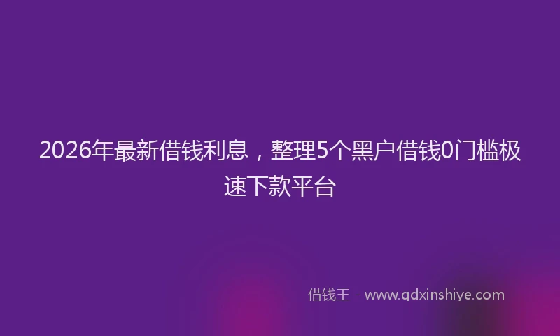 2026年最新借钱利息，整理5个黑户借钱0门槛极速下款平台