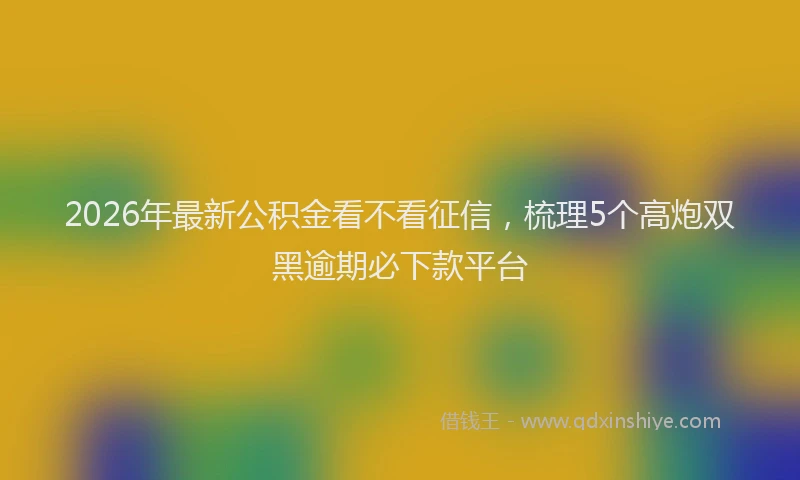 2026年最新公积金看不看征信，梳理5个高炮双黑逾期必下款平台