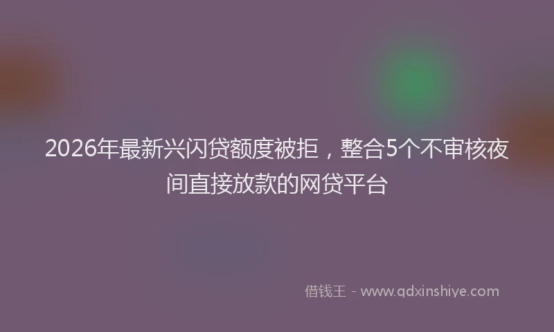 2026年最新兴闪贷额度被拒，整合5个不审核夜间直接放款的网贷平台