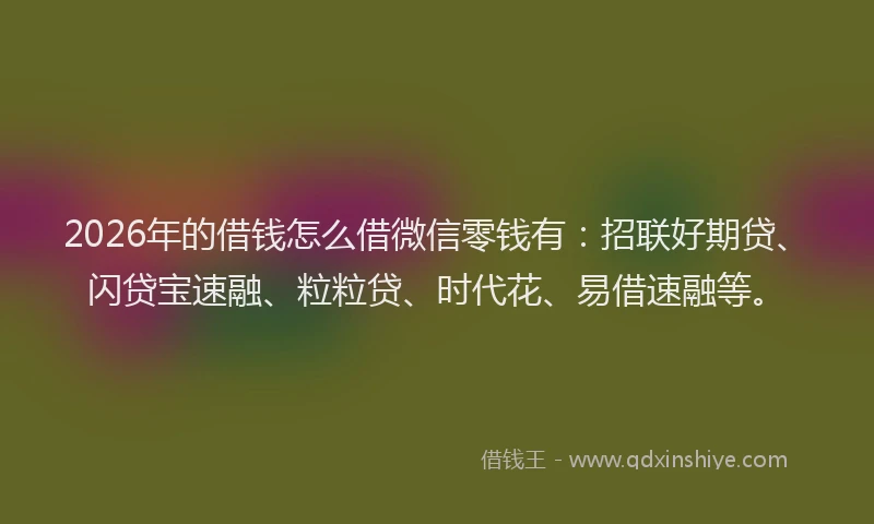 2026年的借钱怎么借微信零钱有：招联好期贷、闪贷宝速融、粒粒贷、时代花、易借速融等。