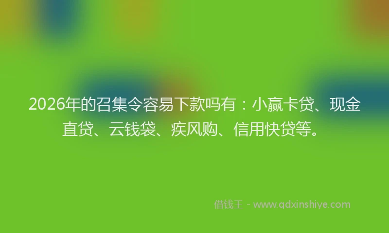 2026年的召集令容易下款吗有：小赢卡贷、现金直贷、云钱袋、疾风购、信用快贷等。