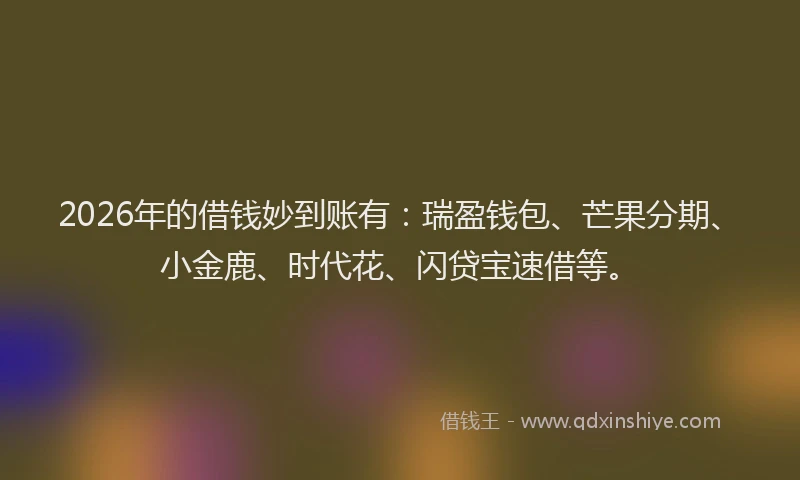 2026年的借钱妙到账有：瑞盈钱包、芒果分期、小金鹿、时代花、闪贷宝速借等。