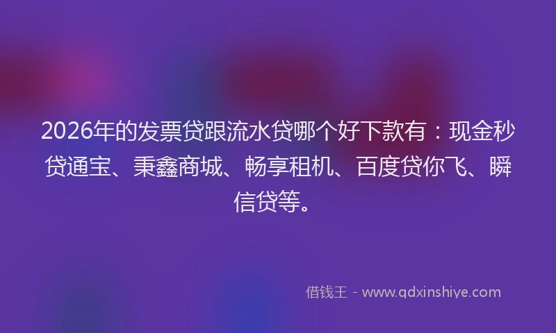 2026年的发票贷跟流水贷哪个好下款有：现金秒贷通宝、秉鑫商城、畅享租机、百度贷你飞、瞬信贷等。