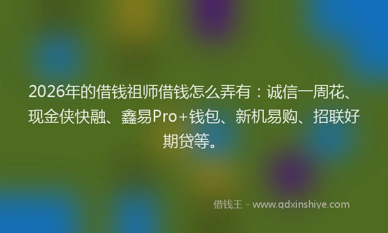 2026年的借钱祖师借钱怎么弄有：诚信一周花、现金侠快融、鑫易Pro+钱包、新机易购、招联好期贷等。
