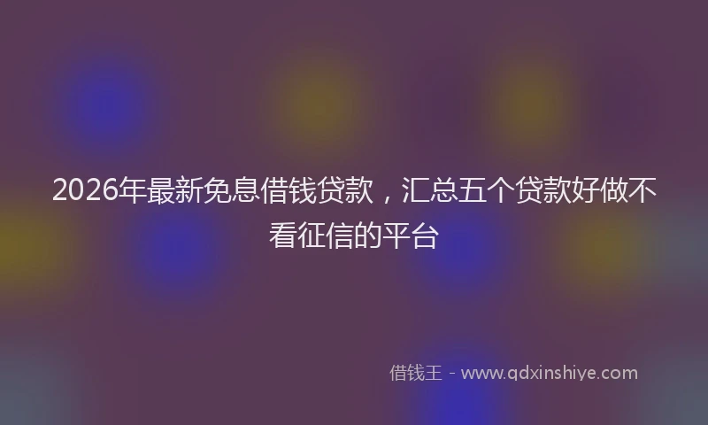 2026年最新免息借钱贷款，汇总五个贷款好做不看征信的平台
