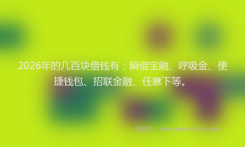 2026年的几百块借钱有:瞬借宝融、呼吸金、便捷钱包、招联金融、任意下等。