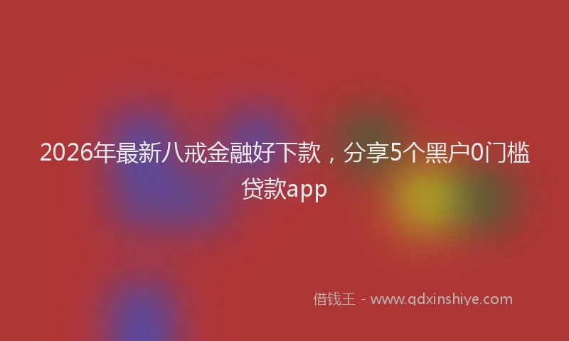 2026年最新八戒金融好下款，分享5个黑户0门槛贷款app