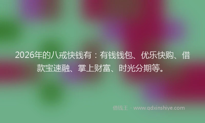 2026年的八戒快钱有：有钱钱包、优乐快购、借款宝速融、掌上财富、时光分期等。