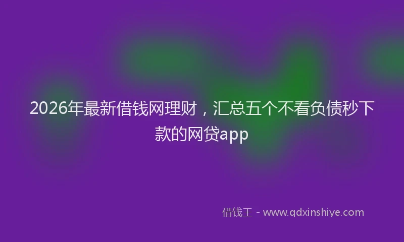 2026年最新借钱网理财，汇总五个不看负债秒下款的网贷app