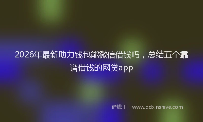 2026年最新助力钱包能微信借钱吗,总结五个靠谱借钱的网贷app