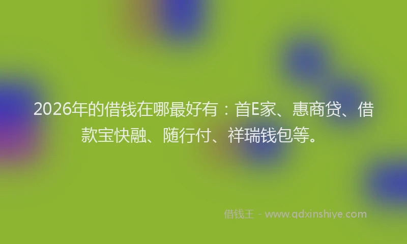 2026年的借钱在哪最好有：首E家、惠商贷、借款宝快融、随行付、祥瑞钱包等。