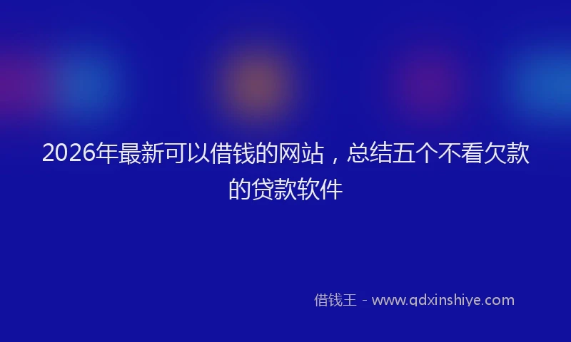 2026年最新可以借钱的网站，总结五个不看欠款的贷款软件