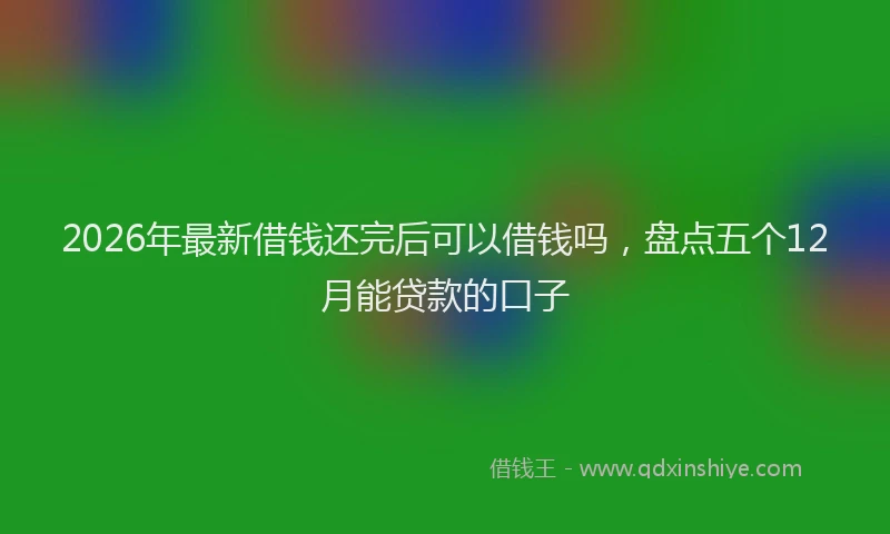 2026年最新借钱还完后可以借钱吗,盘点五个12月能贷款的口子