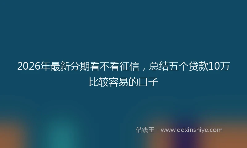 2026年最新分期看不看征信,总结五个贷款10万比较容易的口子