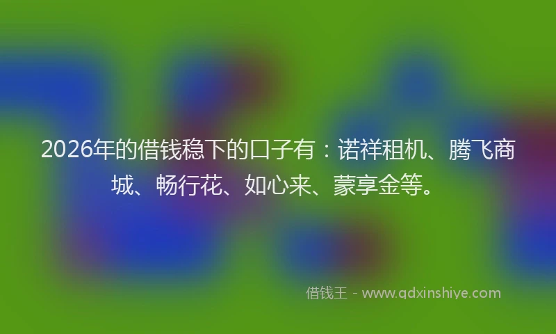 2026年的借钱稳下的口子有：诺祥租机、腾飞商城、畅行花、如心来、蒙享金等。
