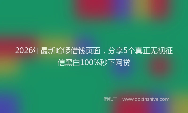 2026年最新哈啰借钱页面,分享5个真正无视征信黑白100%秒下网贷