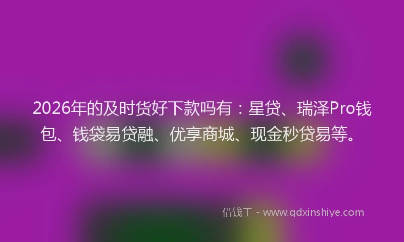 2026年的及时货好下款吗有：星贷、瑞泽Pro钱包、钱袋易贷融、优享商城、现金秒贷易等。