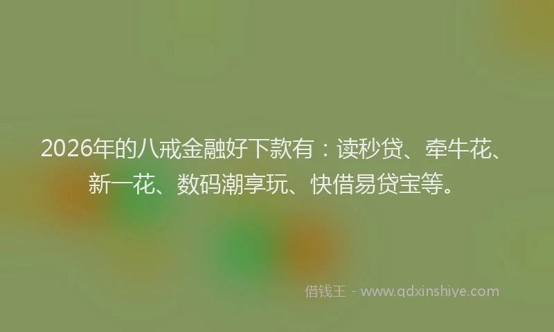 2026年的八戒金融好下款有：读秒贷、牵牛花、新一花、数码潮享玩、快借易贷宝等。