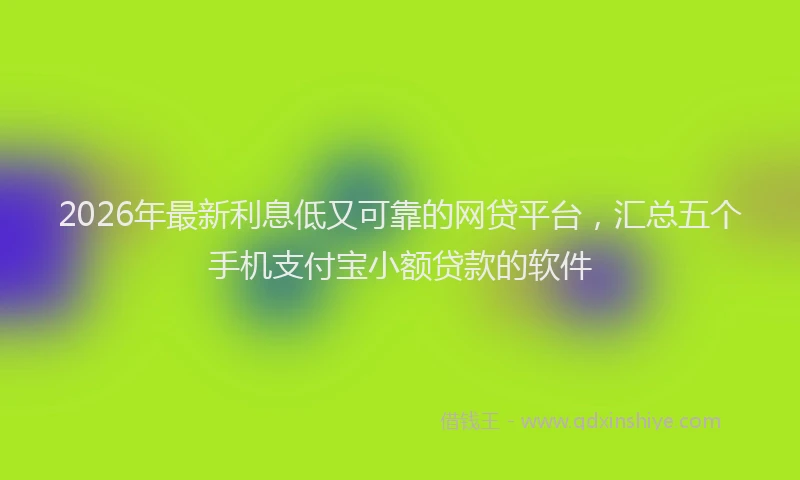 2026年最新利息低又可靠的网贷平台,汇总五个手机支付宝小额贷款的软件