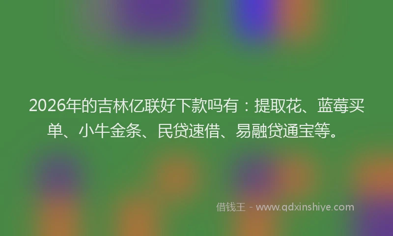2026年的吉林亿联好下款吗有:提取花、蓝莓买单、小牛金条、民贷速借、易融贷通宝等。