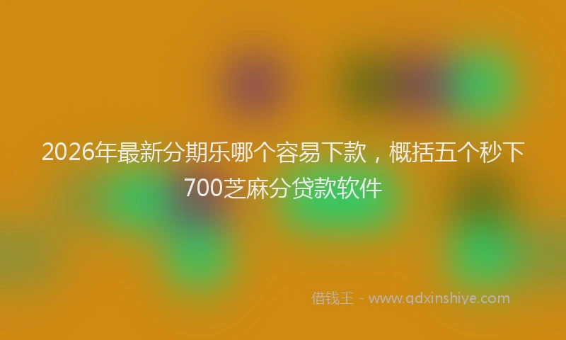 2026年最新分期乐哪个容易下款，概括五个秒下700芝麻分贷款软件
