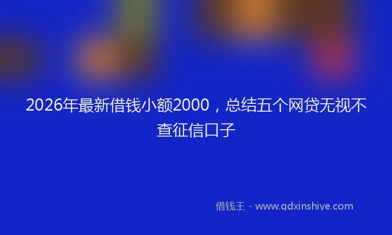 2026年最新借钱小额2000,总结五个网贷无视不查征信口子