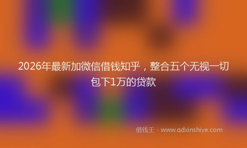 2026年最新加微信借钱知乎，整合五个无视一切包下1万的贷款