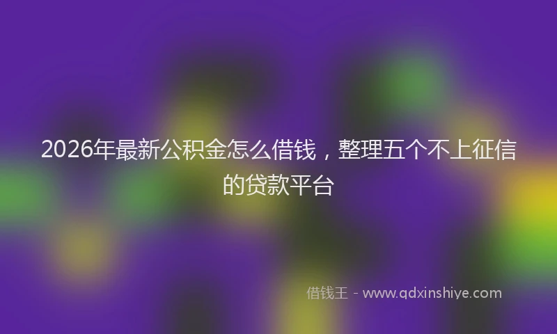 2026年最新公积金怎么借钱，整理五个不上征信的贷款平台